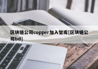 区块链公司copper加入智库[区块链公司bd]