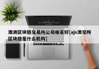 澳洲区块链交易所公司哪家好[ajs澳交所区块链是什么机构]