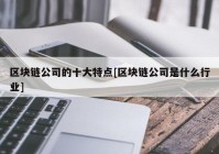 区块链公司的十大特点[区块链公司是什么行业]