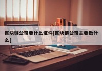 区块链公司要什么证件[区块链公司主要做什么]