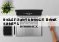 性价比高的区块链平台有哪些公司[最好的区块链电商平台]