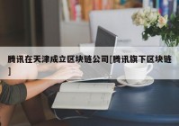 腾讯在天津成立区块链公司[腾讯旗下区块链]