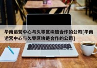 华南运营中心与久零区块链合作的公司[华南运营中心与久零区块链合作的公司]