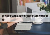 腾讯投资的区块链公司[腾讯区块链产品有哪些]