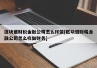 区块链财税金融公司怎么样做[区块链财税金融公司怎么样做财务]