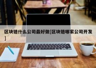 区块链什么公司最好做[区块链哪家公司开发]