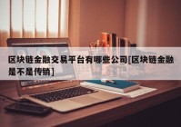 区块链金融交易平台有哪些公司[区块链金融是不是传销]