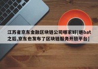 江苏省京东金融区块链公司哪家好[继bat之后,京东也发布了区块链服务开放平台]