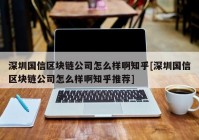 深圳国信区块链公司怎么样啊知乎[深圳国信区块链公司怎么样啊知乎推荐]