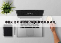 市值万亿的区块链公司[区块链最强公司]