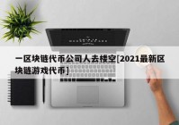 一区块链代币公司人去楼空[2021最新区块链游戏代币]