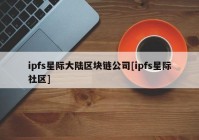 ipfs星际大陆区块链公司[ipfs星际社区]