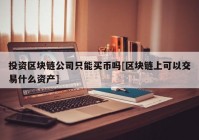 投资区块链公司只能买币吗[区块链上可以交易什么资产]