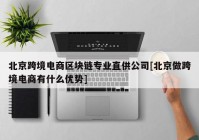 北京跨境电商区块链专业直供公司[北京做跨境电商有什么优势]