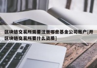 区块链交易所需要注册哪些基金公司账户[开区块链交易所要什么资质]