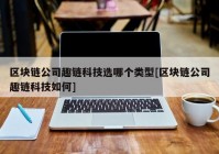 区块链公司趣链科技选哪个类型[区块链公司趣链科技如何]