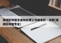 澳洲区块链交易所办理公司哪家好一点呢[澳洲区块链专业]