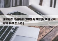 区块链公司趣链科技哪里好做些[区块链公司趣链 科技怎么选]