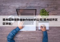 赣州区块链数据制作较好的公司[赣州经开区区块链]