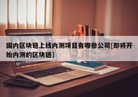 国内区块链上线内测项目有哪些公司[即将开始内测的区块链]