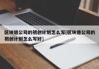 区块链公司的初创计划怎么写[区块链公司的初创计划怎么写好]