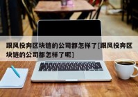 跟风投奔区块链的公司都怎样了[跟风投奔区块链的公司都怎样了呢]